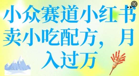 小众赛道小红书卖小吃配方，操作简单，月入过W-云商网创