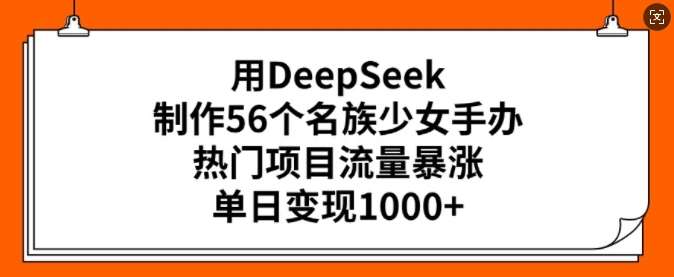 用DeepSeek制作56个名族少女手办，热门项目流量暴涨，单日变现多张-云商网创