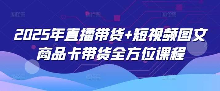 2025年直播带货+短视频图文商品卡带货全方位课程-云商网创