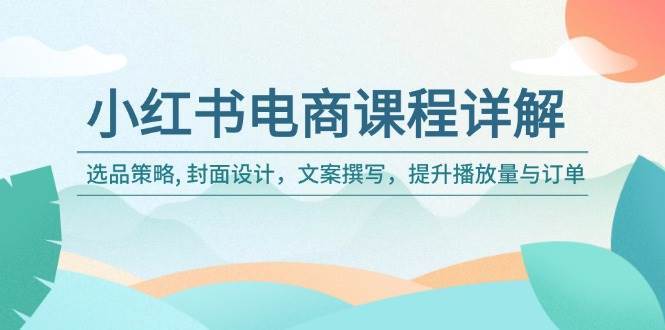 小红书电商课程详解：选品策略, 封面设计，文案撰写，提升播放量与订单-云商网创