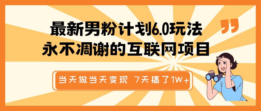 最新男粉计划6.0玩法，永不凋谢的互联网项目 当天做当天变现，视频包原创，7天搞了1W+-云商网创