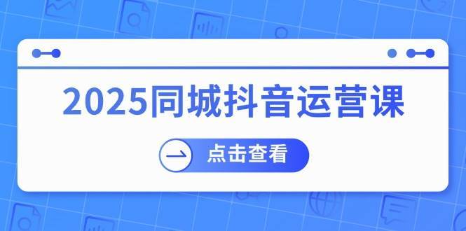 2025同城抖音运营课：涵盖实体店盈利，团购好处，助商家获取流量-云商网创