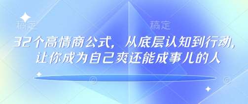 32个高情商公式，​从底层认知到行动，让你成为自己爽还能成事儿的人，133节完整版-云商网创