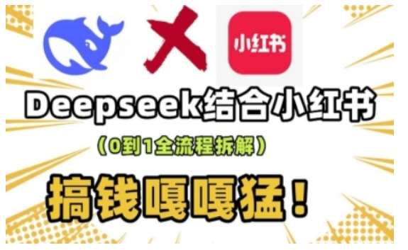 deepseek+小红书打造流量生产线实操课，0到1全流程拆解，搞钱嘎嘎猛-云商网创