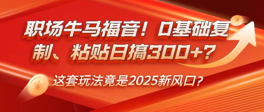 职场牛马福音！0基础复制、粘贴日搞300+？这套玩法竟是2025新风口？-云商网创