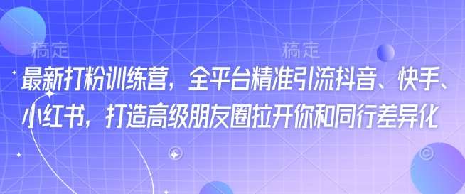 最新打粉训练营，全平台精准引流抖音、快手、小红书，打造高级朋友圈拉开你和同行差异化-云商网创