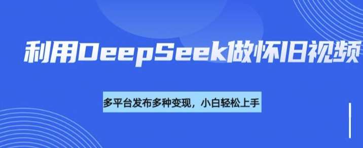 利用DeepSeek做怀旧视频，流量号多渠道变现能力强-云商网创