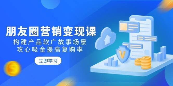 朋友圈营销变现课：构建产品软广故事场景，攻心吸金提高复购率-云商网创