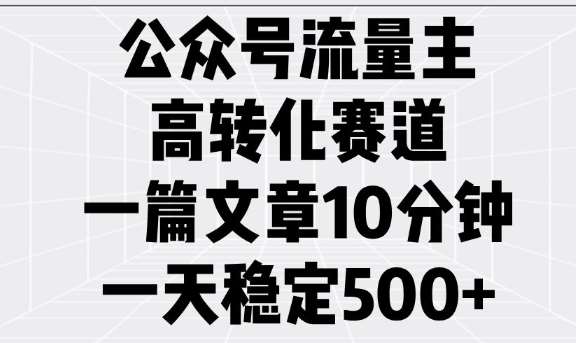公众号流量主高转化赛道，一篇文章10分钟，一天稳定5张-云商网创