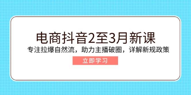 （14268期）电商抖音2至3月新课：专注拉爆自然流，助力主播破圈，详解新规政策-云商网创