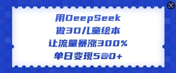 用DeepSeek做3D儿童绘本，让流量暴涨300%，单日变现多张-云商网创