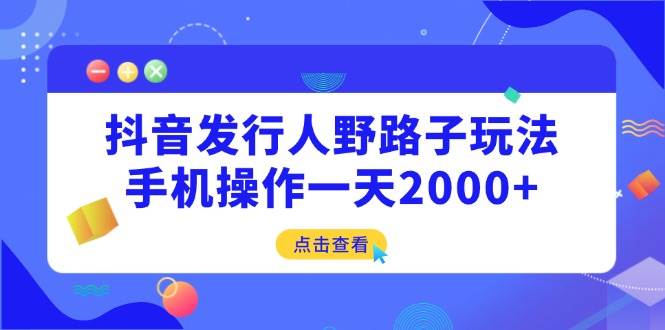 （14319期）抖音发行人野路子玩法，手机操作一天2000+-云商网创