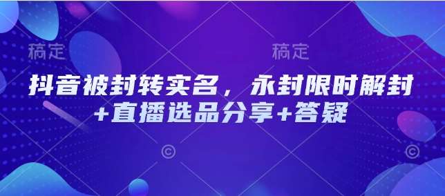抖音被封转实名，永封限时解封+直播选品分享+答疑-云商网创