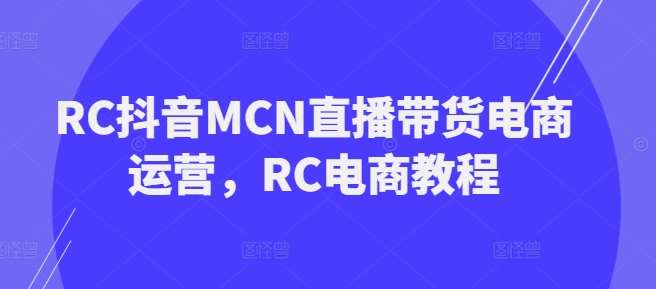 RC抖音MCN直播带货电商运营，RC电商教程-云商网创