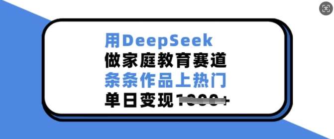 用DeepSeek做家庭教育赛道，条条作品上热门，单日变现多张-云商网创