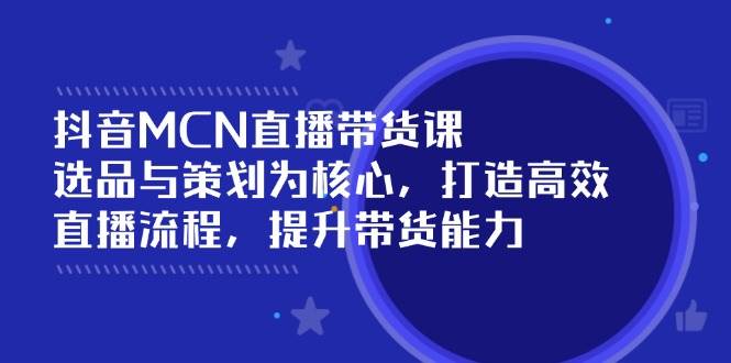 （14343期）抖音MCN直播带货课：选品与策划为核心, 打造高效直播流程, 提升带货能力-云商网创
