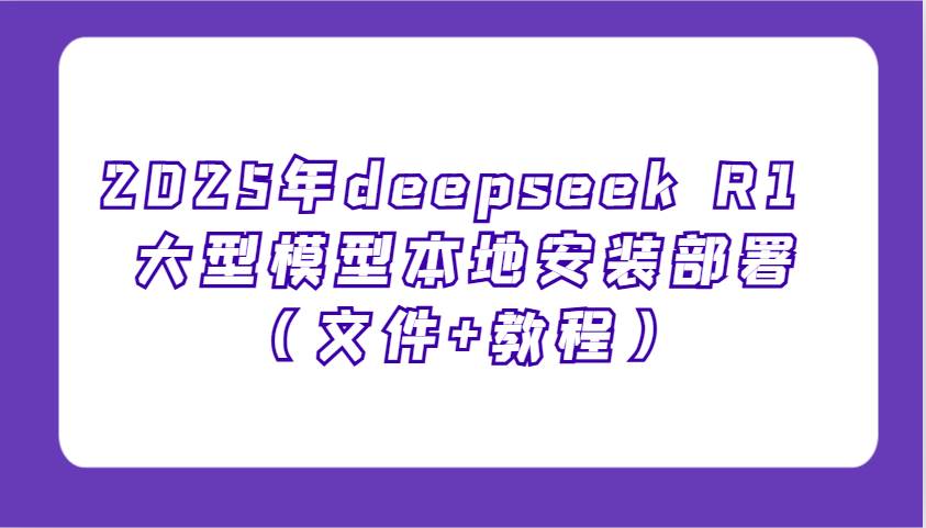 2025年deepseek R1 大型模型本地安装部署（文件+教程），新手也能快速上手！-云商网创