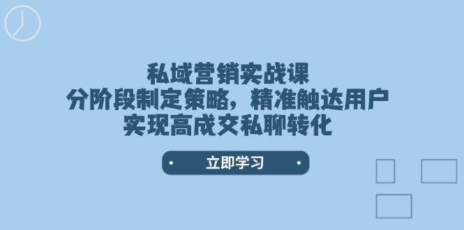 私域营销实战课，分阶段制定策略，精准触达用户，实现高成交私聊转化-云商网创