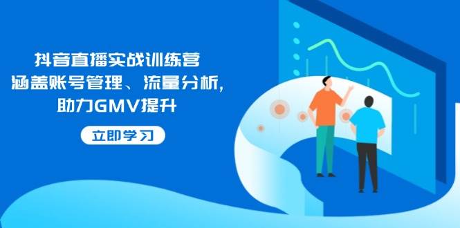 （14143期）抖音直播实战训练营：涵盖账号管理、流量分析, 助力GMV提升-云商网创