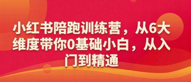 小红书陪跑训练营，从6大维度带你0基础小白，从入门到精通-云商网创