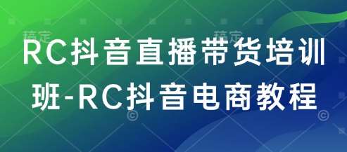 RC抖音直播带货培训班-RC抖音电商教程-云商网创