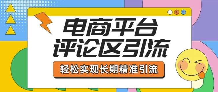 电商平台评论区引流，从基础操作到发布内容，引流技巧，轻松实现长期精准引流-云商网创
