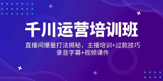 （14230期）千川运营培训班，直播间爆量打法揭秘，主播培训+过款技巧，录音字幕+视频-云商网创