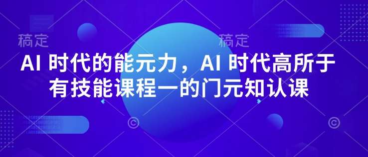AI 时代的‮能元‬力，AI 时代高‮所于‬有技能课程‮一的‬门元‮知认‬课-云商网创