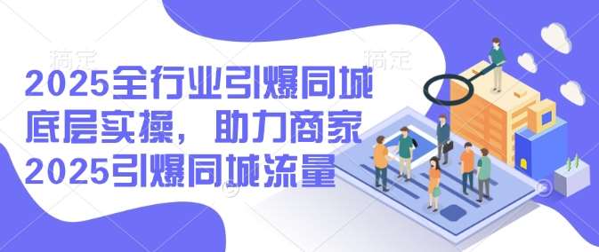 2025全行业引爆同城底层实操，助力商家2025引爆同城流量-云商网创