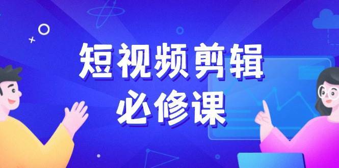 短视频剪辑必修课，百万剪辑师成长秘籍，找素材、拆片、案例拆解-云商网创