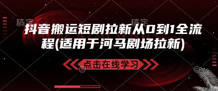 抖音搬运短剧拉新从0到1全流程(适用于河马剧场拉新)-云商网创