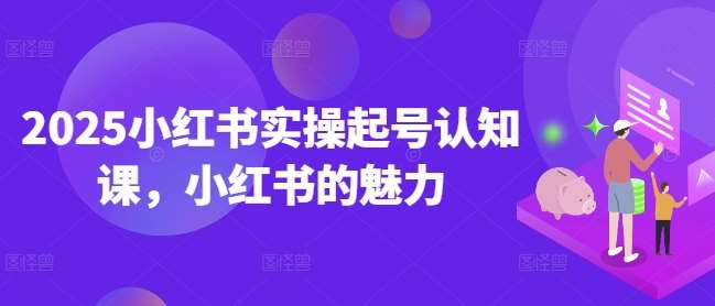 2025小红书实操起号认知课，小红书的魅力-云商网创