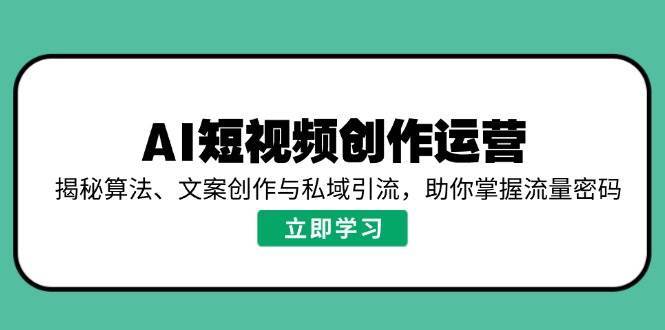 AI短视频创作运营，揭秘算法、文案创作与私域引流，助你掌握流量密码-云商网创
