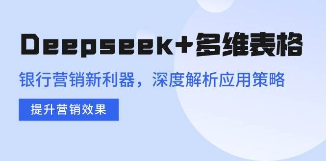 （14280期）Deepseek+多维表格，银行营销新利器，深度解析应用策略，提升营销效果-云商网创