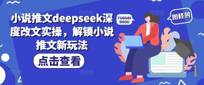 小说推文deepseek深度改文实操，解锁小说推文新玩法-云商网创