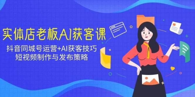 实体店老板AI获客课：抖音同城号运营+AI获客技巧，短视频制作与发布策略-云商网创
