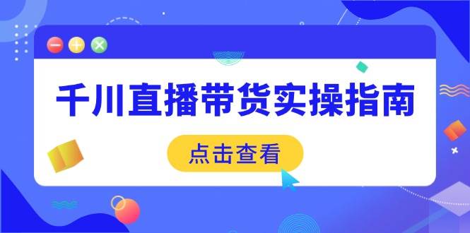 （14265期）千川直播带货实操指南：从选品到数据优化，基础到实操全面覆盖-云商网创