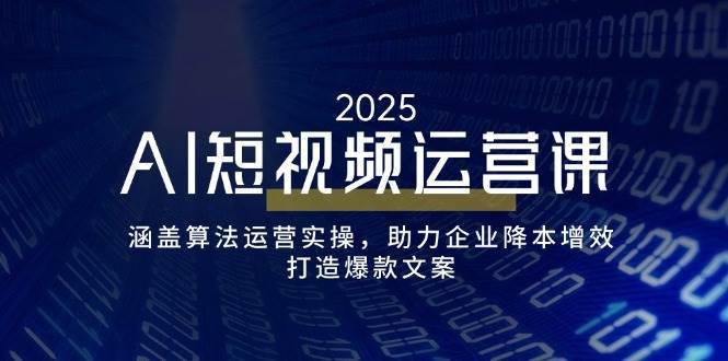 AI短视频运营课，涵盖算法运营实操，助力企业降本增效，打造爆款文案-云商网创