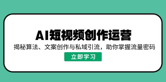 （14287期）AI短视频创作运营，揭秘算法、文案创作与私域引流，助你掌握流量密码-云商网创