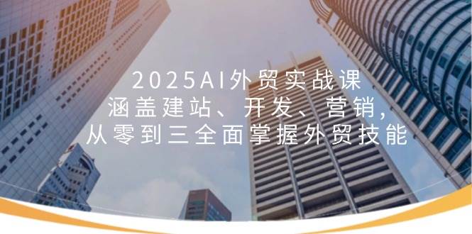 （14135期）2025AI外贸实战课：涵盖建站、开发、营销, 从零到三全面掌握外贸技能-云商网创