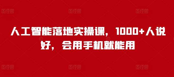 人工智能落地实操课，1000+人说好，会用手机就能用-云商网创