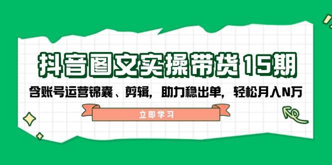 抖音图文带货实操第15期：账号运营锦囊、剪辑，助力稳出单，轻松月入N万-云商网创