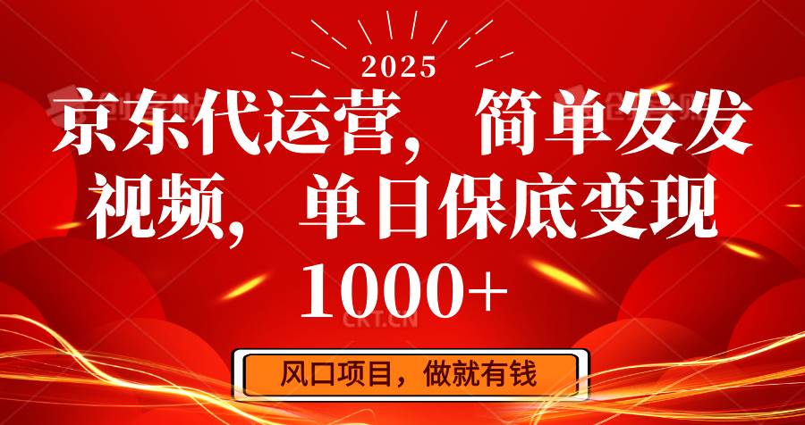 京东代运营，简单发发视频，单日保底变现1000+-云商网创