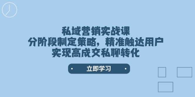 （14100期）私域营销实战课，分阶段制定策略，精准触达用户，实现高成交私聊转化-云商网创