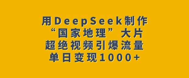 用DeepSeek制作“国家地理”大片，超绝视频引爆流量，单日变现多张-云商网创