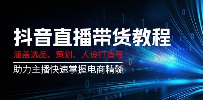 （14345期）抖音直播带货教程：涵盖选品、策划、人设打造等,助力主播快速掌握电商精髓-云商网创