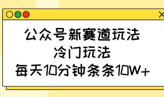 公众号新赛道玩法，冷门玩法，每天10分钟条条10W+-云商网创
