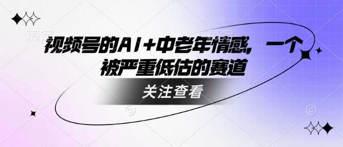 视频号的AI+中老年情感，一个被严重低估的赛道-云商网创