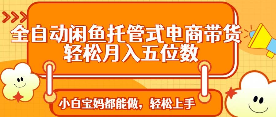（14132期）全自动闲鱼托管式电商带货 轻松实现月入五位数-云商网创