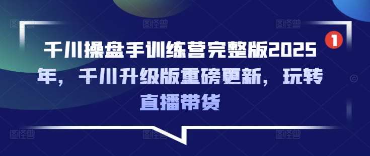 千川操盘手训练营完整版2025年，千川升级版重磅更新，玩转直播带货-云商网创